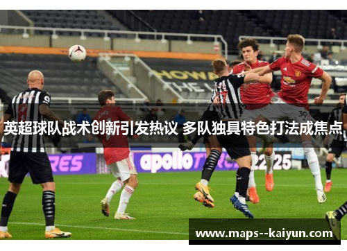英超球队战术创新引发热议 多队独具特色打法成焦点 英超球队战术创新引发热议 多队独具特色打法成焦点