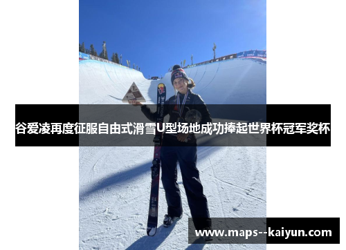 谷爱凌再度征服自由式滑雪U型场地成功捧起世界杯冠军奖杯 谷爱凌再度征服自由式滑雪U型场地成功捧起世界杯冠军奖杯