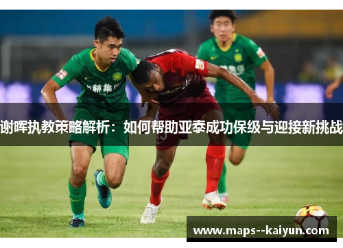 谢晖执教策略解析:如何帮助亚泰成功保级与迎接新挑战 谢晖执教策略解析:如何帮助亚泰成功保级与迎接新挑战