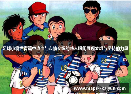 足球小将世青篇中热血与友情交织的感人瞬间展现梦想与坚持的力量