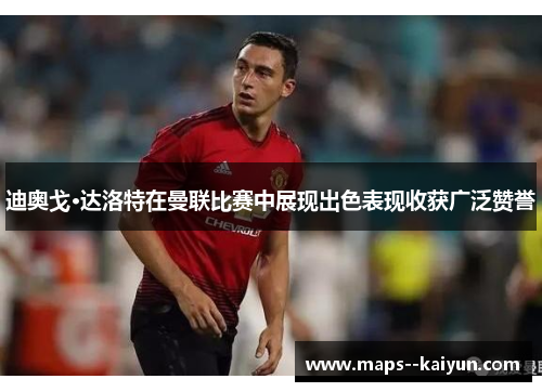 迪奥戈·达洛特在曼联比赛中展现出色表现收获广泛赞誉