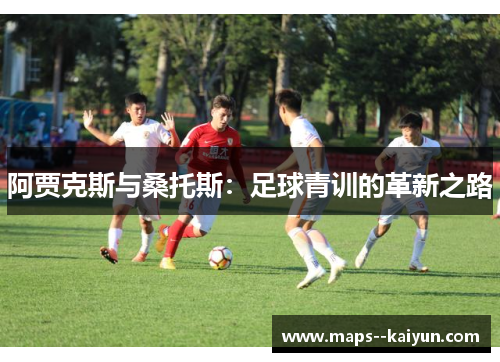 阿贾克斯与桑托斯:足球青训的革新之路 阿贾克斯与桑托斯:足球青训的革新之路