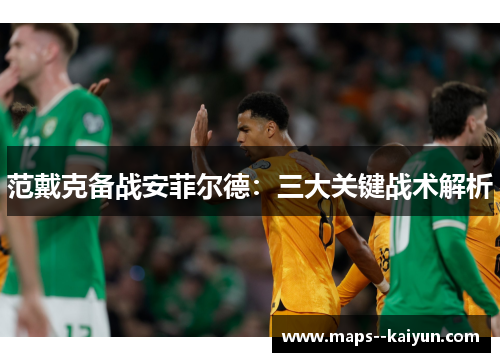 范戴克备战安菲尔德：三大关键战术解析