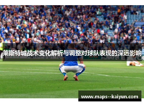 莱斯特城战术变化解析与调整对球队表现的深远影响 莱斯特城战术变化解析与调整对球队表现的深远影响