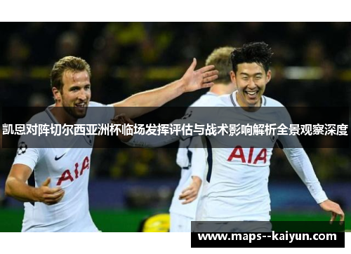 凯恩对阵切尔西亚洲杯临场发挥评估与战术影响解析全景观察深度 凯恩对阵切尔西亚洲杯临场发挥评估与战术影响解析全景观察深度
