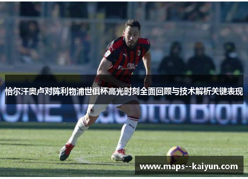 恰尔汗奥卢对阵利物浦世俱杯高光时刻全面回顾与技术解析关键表现 恰尔汗奥卢对阵利物浦世俱杯高光时刻全面回顾与技术解析关键表现