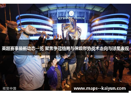 英超赛事最新动态一览 聚焦争冠格局与保级形势战术走向与球星表现 英超赛事最新动态一览 聚焦争冠格局与保级形势战术走向与球星表现