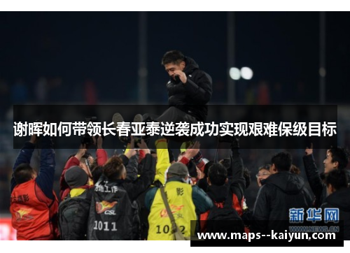 谢晖如何带领长春亚泰逆袭成功实现艰难保级目标 谢晖如何带领长春亚泰逆袭成功实现艰难保级目标