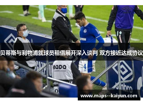 贝蒂斯与利物浦就球员租借展开深入谈判 双方接近达成协议 贝蒂斯与利物浦就球员租借展开深入谈判 双方接近达成协议