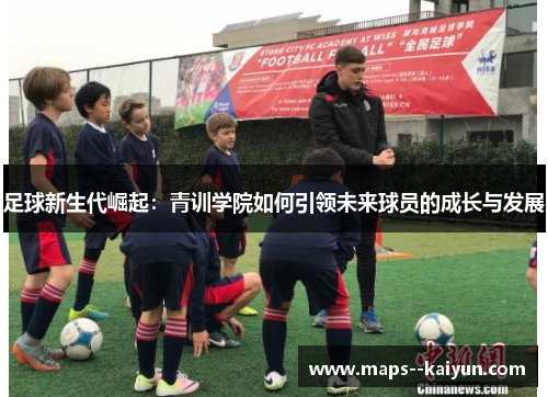 足球新生代崛起:青训学院如何引领未来球员的成长与发展 足球新生代崛起:青训学院如何引领未来球员的成长与发展