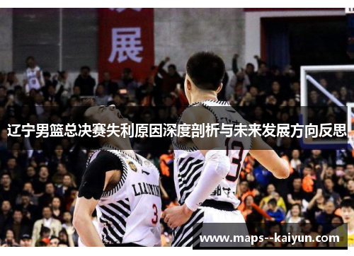 辽宁男篮总决赛失利原因深度剖析与未来发展方向反思 辽宁男篮总决赛失利原因深度剖析与未来发展方向反思