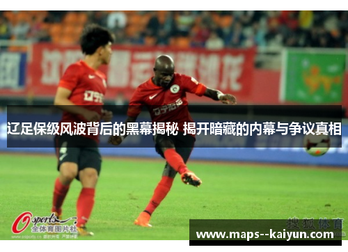 辽足保级风波背后的黑幕揭秘 揭开暗藏的内幕与争议真相 辽足保级风波背后的黑幕揭秘 揭开暗藏的内幕与争议真相