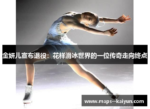 金妍儿宣布退役:花样滑冰世界的一位传奇走向终点 金妍儿宣布退役:花样滑冰世界的一位传奇走向终点