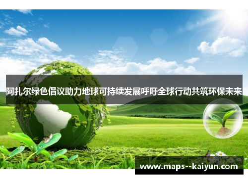 阿扎尔绿色倡议助力地球可持续发展呼吁全球行动共筑环保未来 阿扎尔绿色倡议助力地球可持续发展呼吁全球行动共筑环保未来