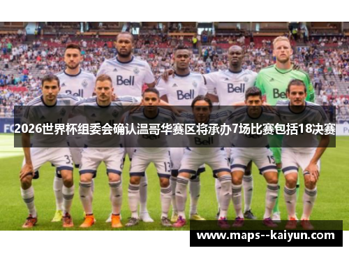 2026世界杯组委会确认温哥华赛区将承办7场比赛包括18决赛 2026世界杯组委会确认温哥华赛区将承办7场比赛包括18决赛