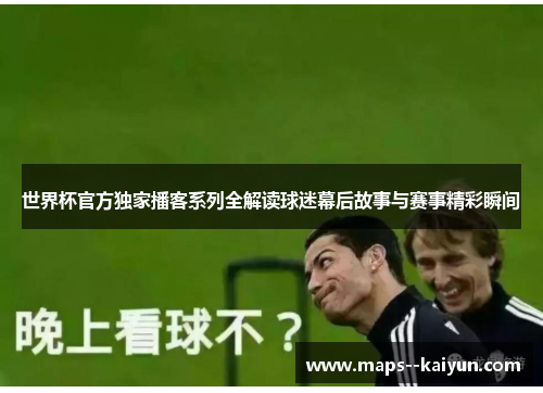 世界杯官方独家播客系列全解读球迷幕后故事与赛事精彩瞬间 世界杯官方独家播客系列全解读球迷幕后故事与赛事精彩瞬间