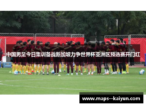 中国男足今日集训备战新加坡力争世界杯亚洲区预选赛开门红 中国男足今日集训备战新加坡力争世界杯亚洲区预选赛开门红