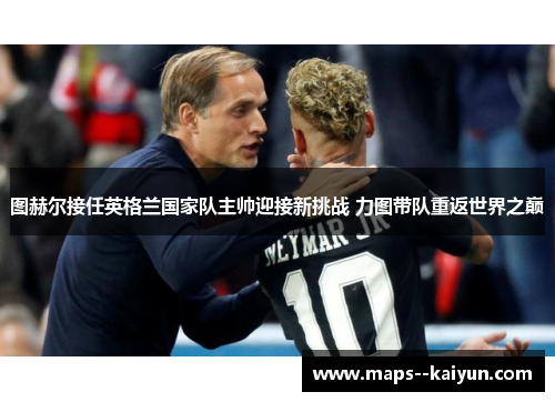 图赫尔接任英格兰国家队主帅迎接新挑战 力图带队重返世界之巅 图赫尔接任英格兰国家队主帅迎接新挑战 力图带队重返世界之巅