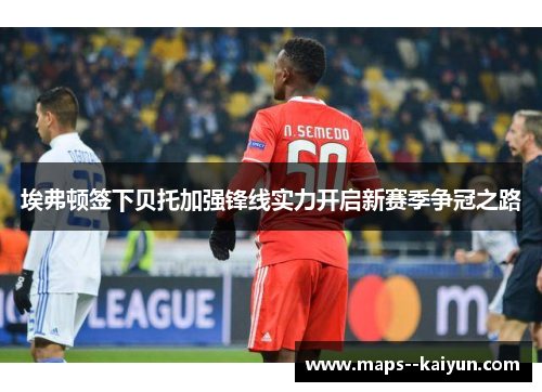 埃弗顿签下贝托加强锋线实力开启新赛季争冠之路 埃弗顿签下贝托加强锋线实力开启新赛季争冠之路