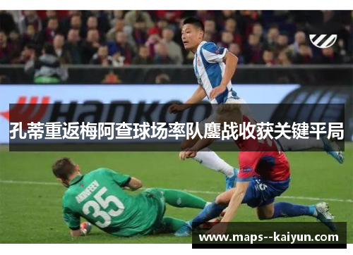 孔蒂重返梅阿查球场率队鏖战收获关键平局 孔蒂重返梅阿查球场率队鏖战收获关键平局