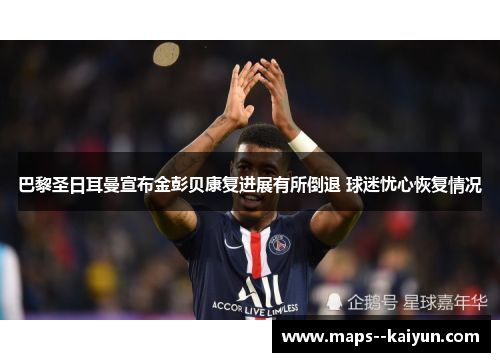 巴黎圣日耳曼宣布金彭贝康复进展有所倒退 球迷忧心恢复情况 巴黎圣日耳曼宣布金彭贝康复进展有所倒退 球迷忧心恢复情况