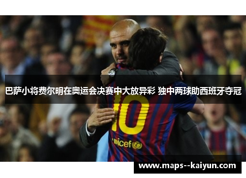 巴萨小将费尔明在奥运会决赛中大放异彩 独中两球助西班牙夺冠 巴萨小将费尔明在奥运会决赛中大放异彩 独中两球助西班牙夺冠