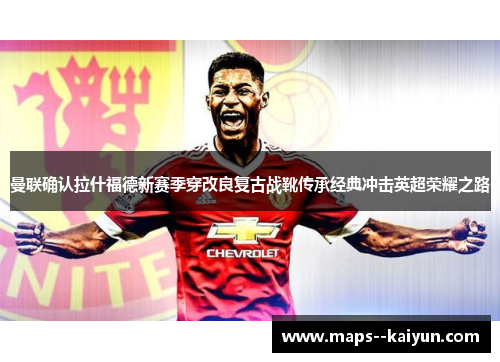 曼联确认拉什福德新赛季穿改良复古战靴传承经典冲击英超荣耀之路 曼联确认拉什福德新赛季穿改良复古战靴传承经典冲击英超荣耀之路