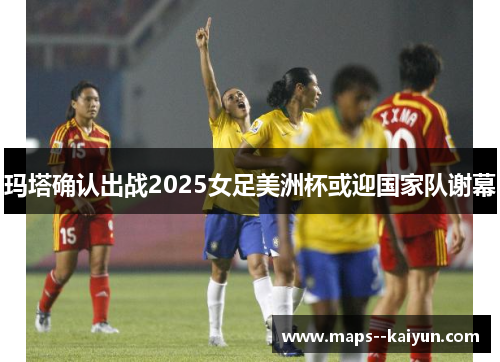 玛塔确认出战2025女足美洲杯或迎国家队谢幕 玛塔确认出战2025女足美洲杯或迎国家队谢幕