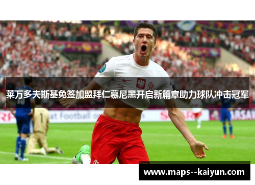 莱万多夫斯基免签加盟拜仁慕尼黑开启新篇章助力球队冲击冠军