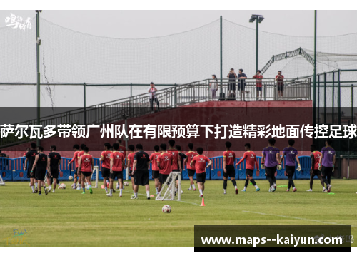 萨尔瓦多带领广州队在有限预算下打造精彩地面传控足球