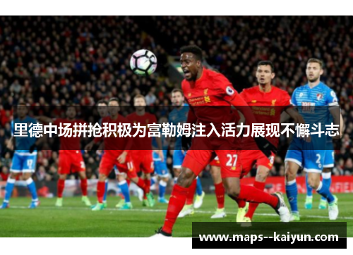 里德中场拼抢积极为富勒姆注入活力展现不懈斗志 里德中场拼抢积极为富勒姆注入活力展现不懈斗志