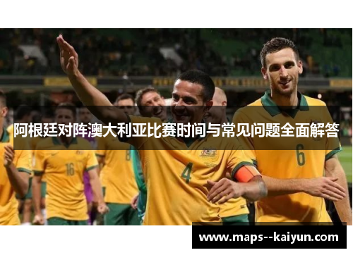 阿根廷对阵澳大利亚比赛时间与常见问题全面解答 阿根廷对阵澳大利亚比赛时间与常见问题全面解答