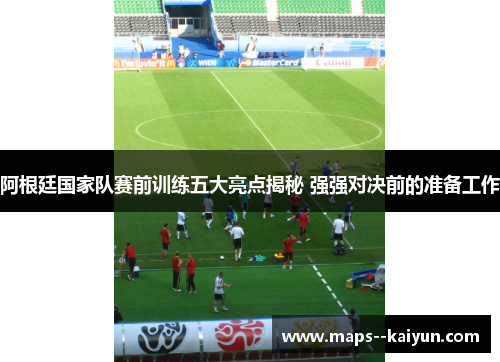 阿根廷国家队赛前训练五大亮点揭秘 强强对决前的准备工作 阿根廷国家队赛前训练五大亮点揭秘 强强对决前的准备工作