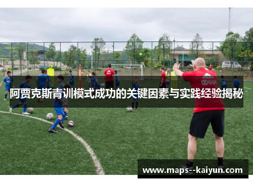阿贾克斯青训模式成功的关键因素与实践经验揭秘