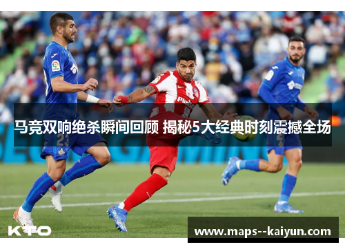 马竞双响绝杀瞬间回顾 揭秘5大经典时刻震撼全场