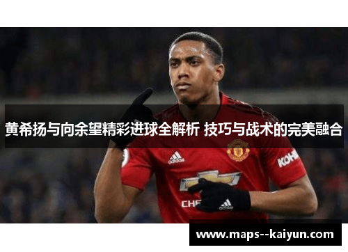 黄希扬与向余望精彩进球全解析 技巧与战术的完美融合