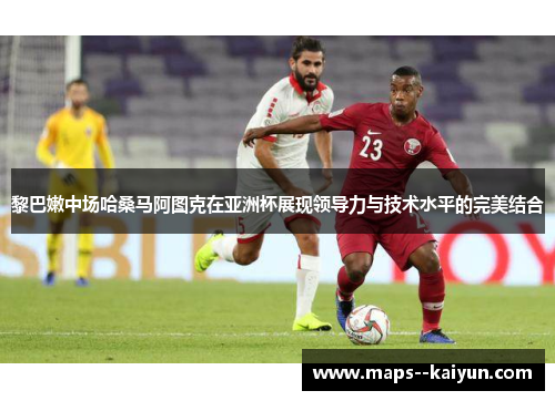 黎巴嫩中场哈桑马阿图克在亚洲杯展现领导力与技术水平的完美结合