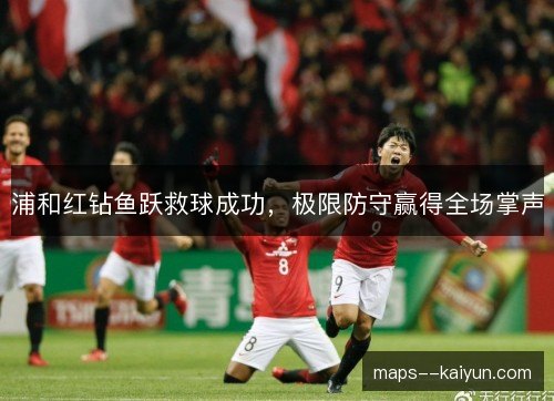 浦和红钻鱼跃救球成功，极限防守赢得全场掌声